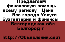 Предлагаем финансовую помощь всему региону › Цена ­ 1 111 - Все города Услуги » Бухгалтерия и финансы   . Белгородская обл.,Белгород г.